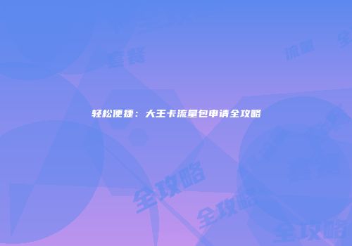 轻松便捷：大王卡流量包申请全攻略