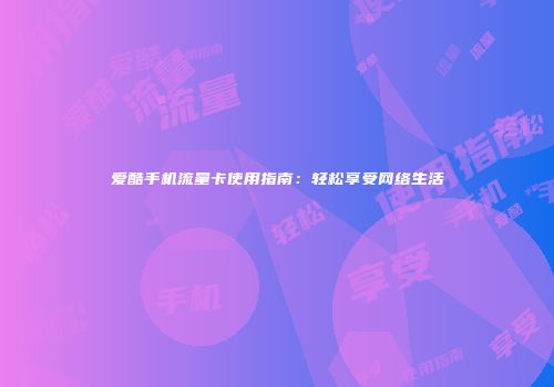 爱酷手机流量卡使用指南：轻松享受网络生活