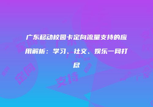 广东移动校园卡定向流量支持的应用解析：学习、社交、娱乐一网打尽