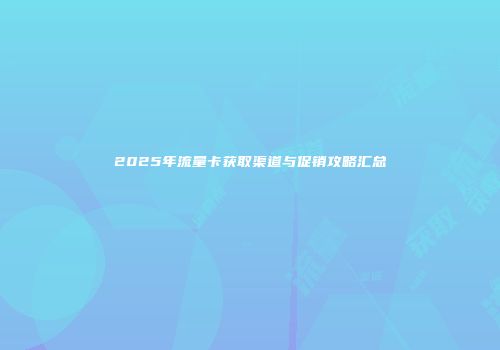 2025年流量卡获取渠道与促销攻略汇总