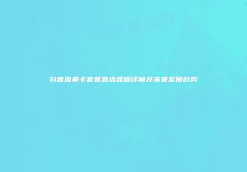 抖音流量卡套餐激活流程详解及未来发展趋势
