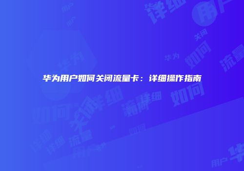华为用户如何关闭流量卡：详细操作指南