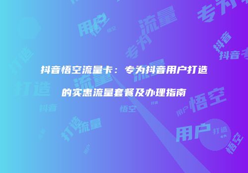 抖音悟空流量卡：专为抖音用户打造的实惠流量套餐及办理指南