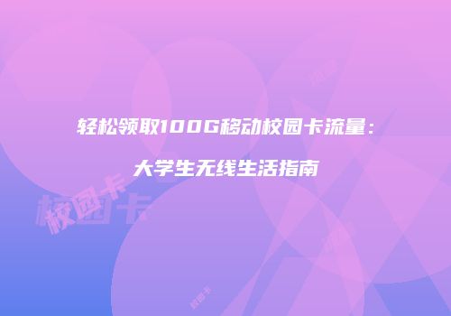 轻松领取100G移动校园卡流量：大学生无线生活指南