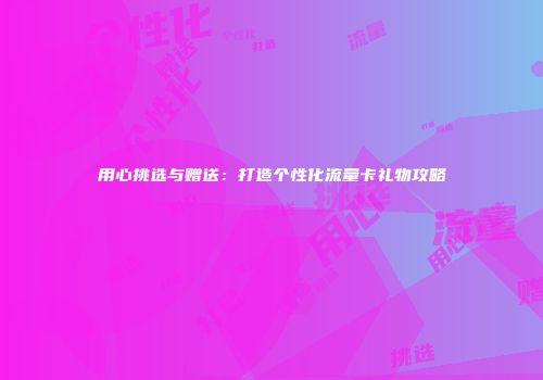 用心挑选与赠送：打造个性化流量卡礼物攻略