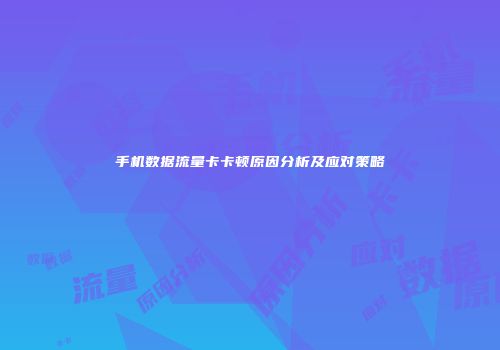 手机数据流量卡卡顿原因分析及应对策略