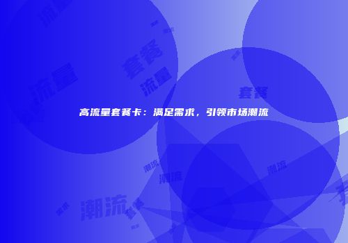 高流量套餐卡：满足需求，引领市场潮流