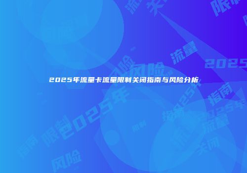 2025年流量卡流量限制关闭指南与风险分析