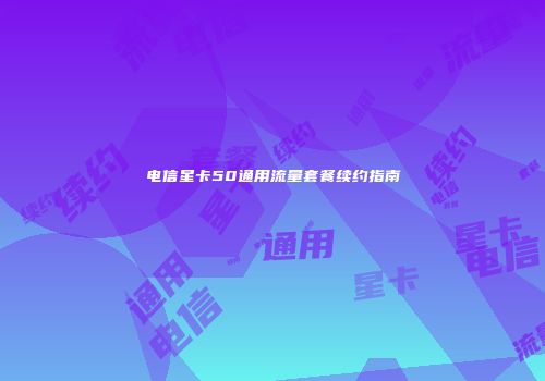 电信星卡50通用流量套餐续约指南