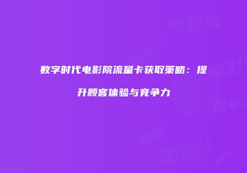 数字时代电影院流量卡获取策略：提升顾客体验与竞争力