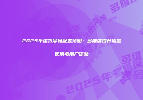 2025年虚拟号码配置策略：多维度提升流量使用与用户体验