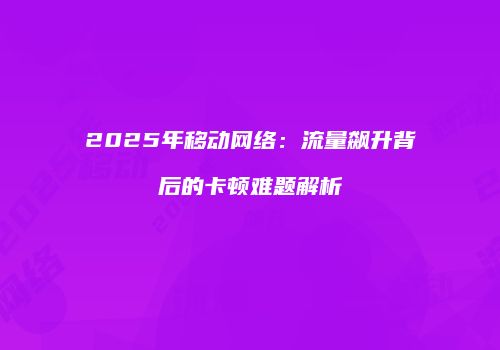 2025年移动网络：流量飙升背后的卡顿难题解析