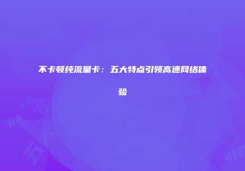 不卡顿纯流量卡：五大特点引领高速网络体验