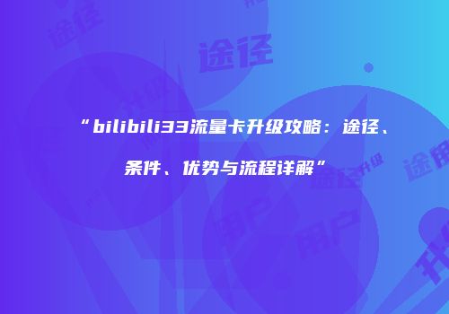 “bilibili33流量卡升级攻略：途径、条件、优势与流程详解”