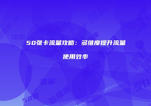 50张卡流量攻略：多维度提升流量使用效率