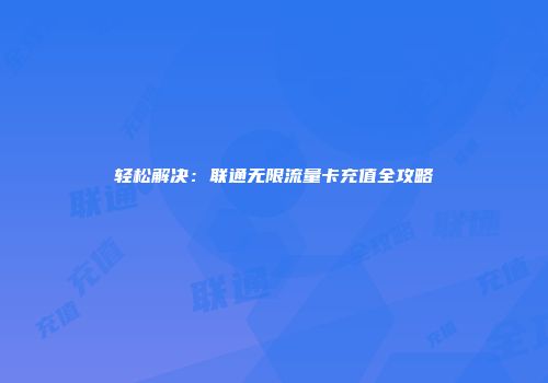 轻松解决：联通无限流量卡充值全攻略