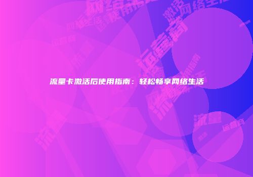 流量卡激活后使用指南：轻松畅享网络生活