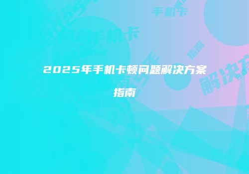 2025年手机卡顿问题解决方案指南