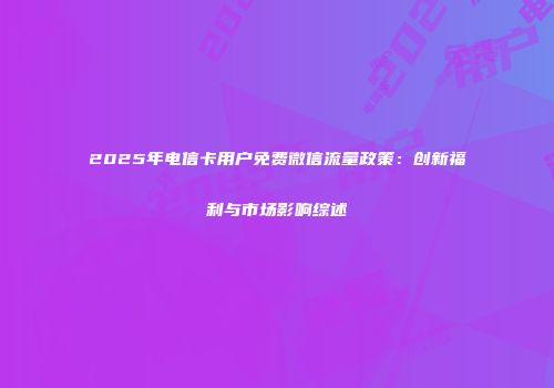 2025年电信卡用户免费微信流量政策：创新福利与市场影响综述