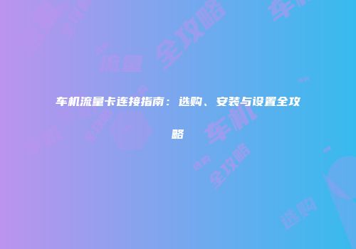 车机流量卡连接指南：选购、安装与设置全攻略