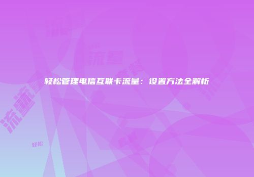 轻松管理电信互联卡流量：设置方法全解析
