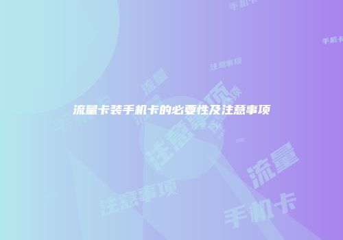 流量卡装手机卡的必要性及注意事项