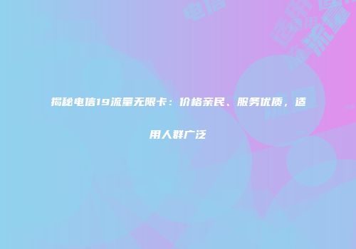 揭秘电信19流量无限卡：价格亲民、服务优质，适用人群广泛