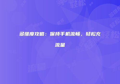 多维度攻略：保持手机流畅，轻松充流量