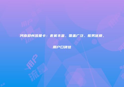 河南郑州流量卡：套餐丰富、覆盖广泛、服务优质，用户口碑佳