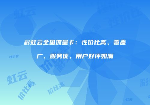 彩虹云全国流量卡：性价比高、覆盖广、服务优，用户好评如潮