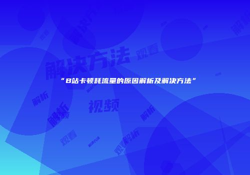 “B站卡顿耗流量的原因解析及解决方法”