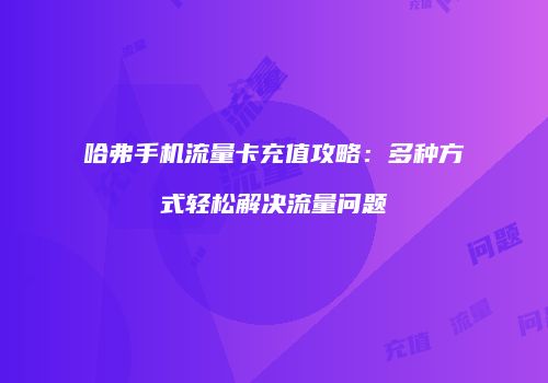 哈弗手机流量卡充值攻略：多种方式轻松解决流量问题
