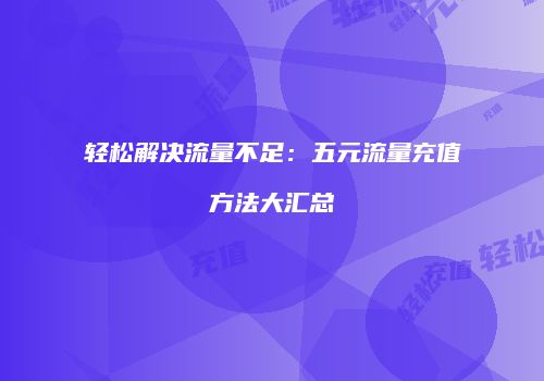 轻松解决流量不足：五元流量充值方法大汇总