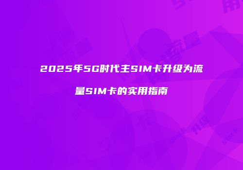 2025年5G时代主SIM卡升级为流量SIM卡的实用指南