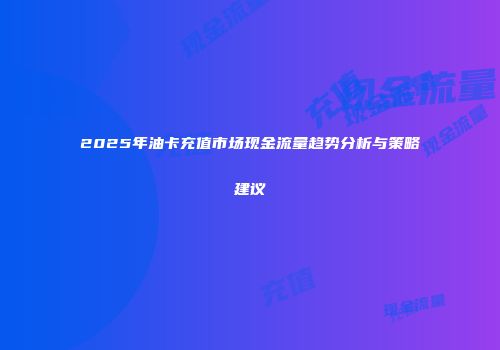 2025年油卡充值市场现金流量趋势分析与策略建议