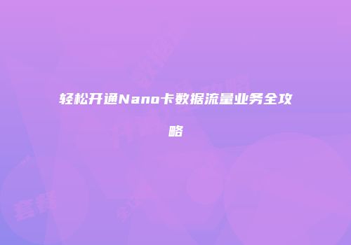 轻松开通Nano卡数据流量业务全攻略
