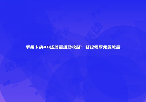 手机卡换4G送流量活动攻略：轻松领取免费流量