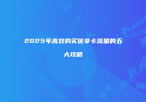 2025年高效购买优享卡流量的五大攻略