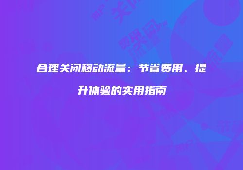 合理关闭移动流量：节省费用、提升体验的实用指南