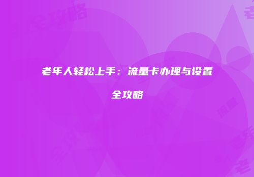 老年人轻松上手：流量卡办理与设置全攻略