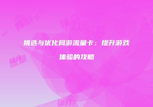 挑选与优化网游流量卡：提升游戏体验的攻略