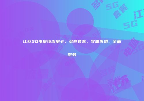 江苏5G电信纯流量卡：多样套餐、实惠价格、全面服务