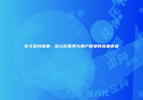 花卡定向流量：多元化服务与用户喜爱的流量套餐
