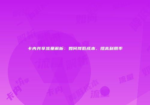 卡内共享流量解析：如何降低成本、提高利用率