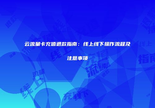 云流量卡充值退款指南：线上线下操作流程及注意事项