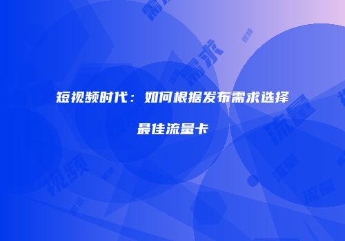 短视频时代：如何根据发布需求选择最佳流量卡