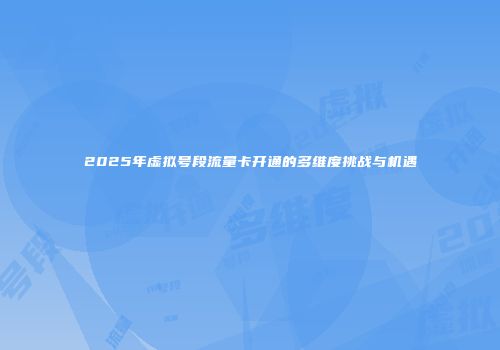 2025年虚拟号段流量卡开通的多维度挑战与机遇