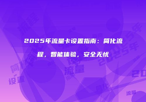 2025年流量卡设置指南：简化流程，智能体验，安全无忧