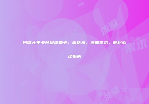 河南大王卡升级流量卡：省话费、适应需求，轻松办理指南