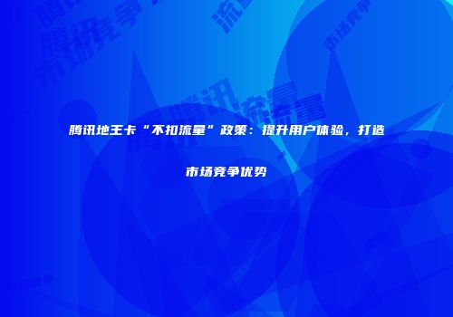 腾讯地王卡“不扣流量”政策：提升用户体验，打造市场竞争优势